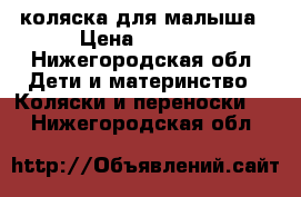 коляска для малыша › Цена ­ 2 500 - Нижегородская обл. Дети и материнство » Коляски и переноски   . Нижегородская обл.